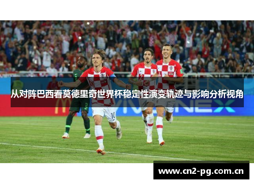 从对阵巴西看莫德里奇世界杯稳定性演变轨迹与影响分析视角